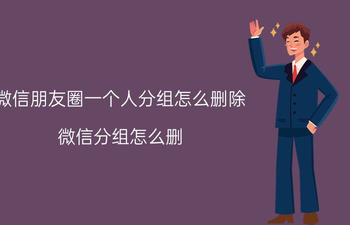 微信朋友圈一个人分组怎么删除 微信分组怎么删？